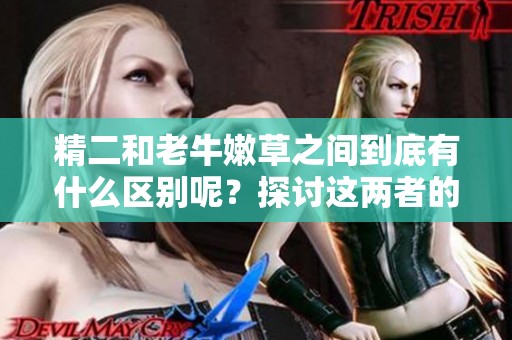 精二和老牛嫩草之间到底有什么区别呢？探讨这两者的不同之处。