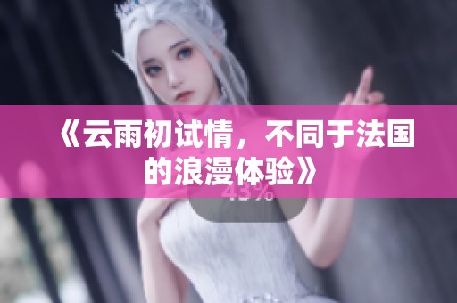 《云雨初试情，不同于法国的浪漫体验》