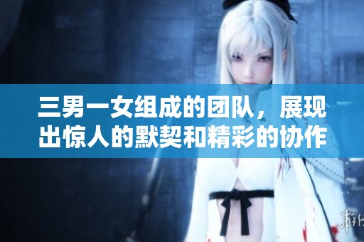 三男一女组成的团队，展现出惊人的默契和精彩的协作表现。