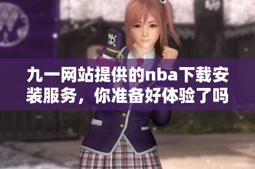 九一网站提供的nba下载安装服务，你准备好体验了吗