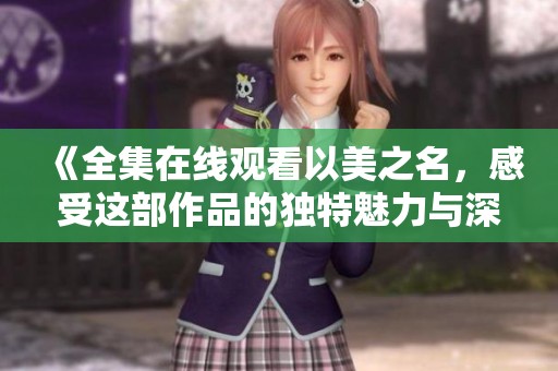 《全集在线观看以美之名，感受这部作品的独特魅力与深意》