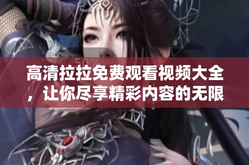 高清拉拉免费观看视频大全，让你尽享精彩内容的无限魅力