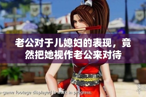 老公对于儿媳妇的表现，竟然把她视作老公来对待