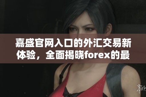嘉盛官网入口的外汇交易新体验，全面揭晓forex的最新动态与操作指南