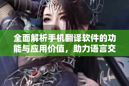 全面解析手机翻译软件的功能与应用价值，助力语言交流更顺畅