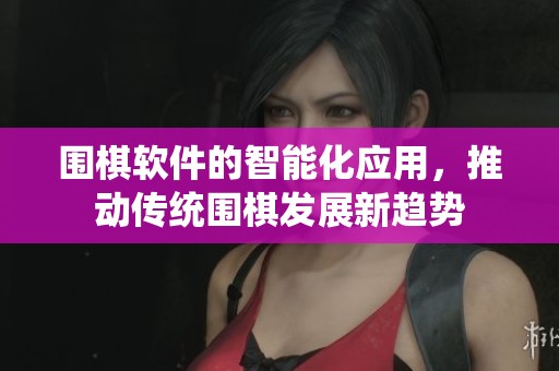 围棋软件的智能化应用，推动传统围棋发展新趋势