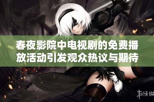春夜影院中电视剧的免费播放活动引发观众热议与期待