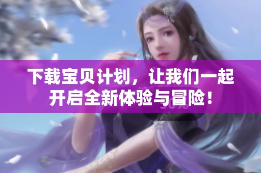 下载宝贝计划，让我们一起开启全新体验与冒险！