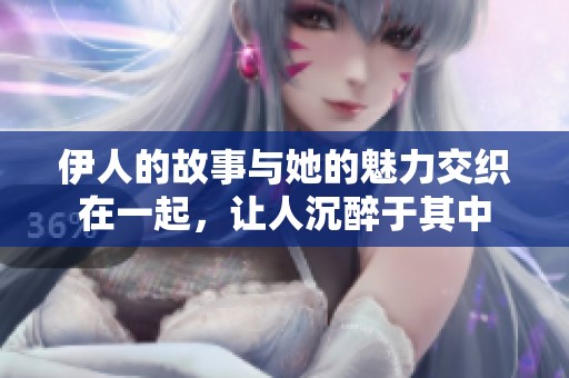 伊人的故事与她的魅力交织在一起，让人沉醉于其中