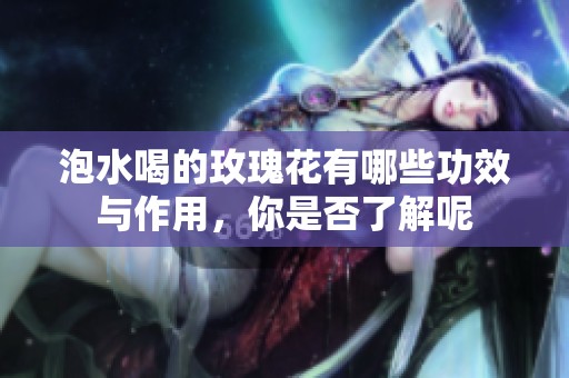 泡水喝的玫瑰花有哪些功效与作用，你是否了解呢