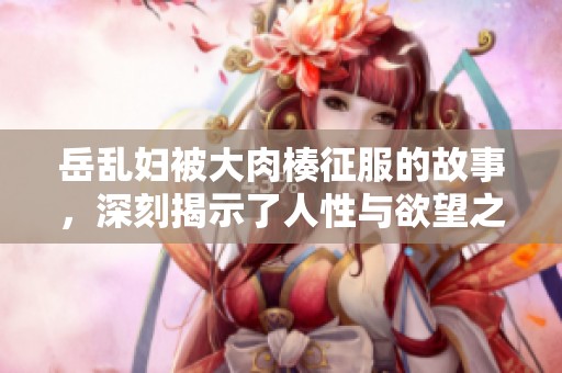 岳乱妇被大肉楱征服的故事，深刻揭示了人性与欲望之间的斗争