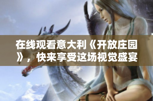在线观看意大利《开放庄园》，快来享受这场视觉盛宴吧