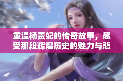 重温杨贵妃的传奇故事，感受那段辉煌历史的魅力与悲情