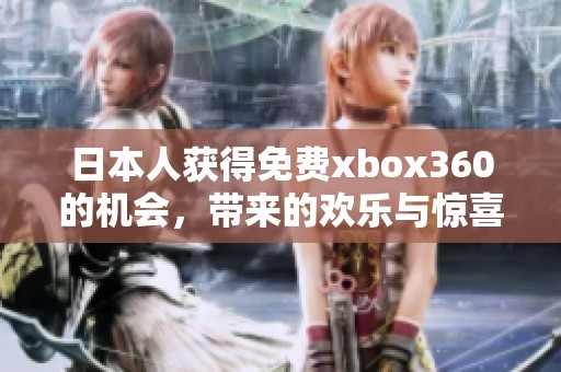 日本人获得免费xbox360的机会，带来的欢乐与惊喜让人难以置信