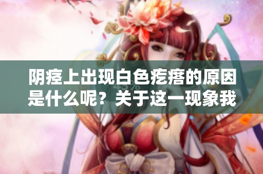 阴痉上出现白色疙瘩的原因是什么呢？关于这一现象我们来详细分析一下。