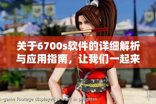 关于6700s软件的详细解析与应用指南，让我们一起来探索它的功能和优势