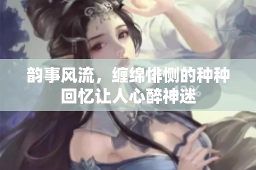 韵事风流，缠绵悱恻的种种回忆让人心醉神迷