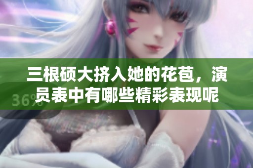 三根硕大挤入她的花苞，演员表中有哪些精彩表现呢