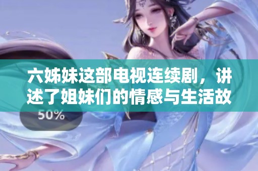 六姊妹这部电视连续剧，讲述了姐妹们的情感与生活故事
