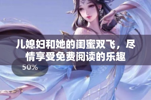儿媳妇和她的闺蜜双飞，尽情享受免费阅读的乐趣