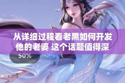 从详细过程看老黑如何开发他的老婆 这个话题值得深入探讨与分析