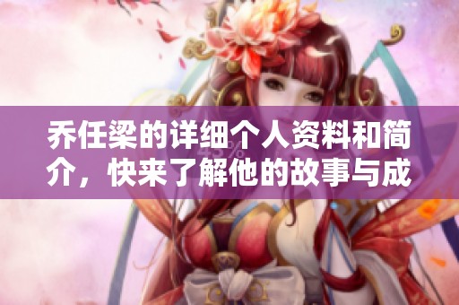 乔任梁的详细个人资料和简介，快来了解他的故事与成就！