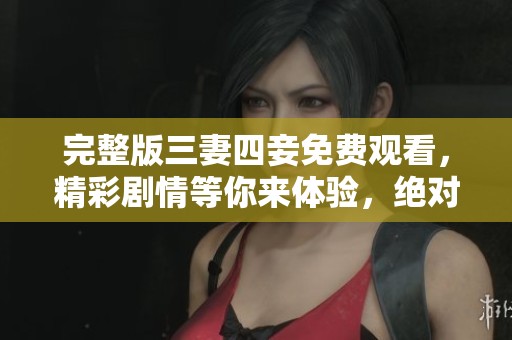 完整版三妻四妾免费观看，精彩剧情等你来体验，绝对不容错过！