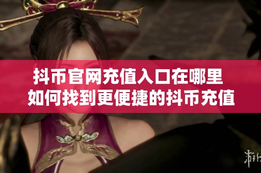 抖币官网充值入口在哪里 如何找到更便捷的抖币充值路径