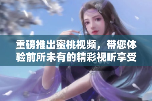 重磅推出蜜桃视频，带您体验前所未有的精彩视听享受