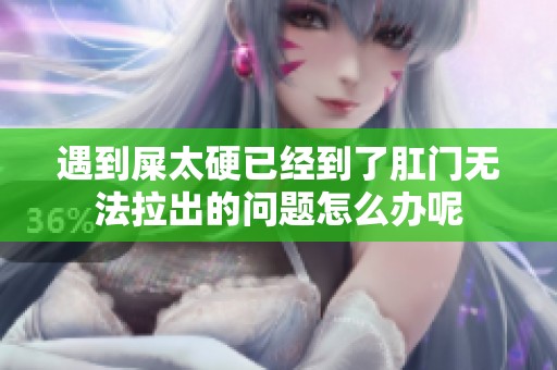 遇到屎太硬已经到了肛门无法拉出的问题怎么办呢