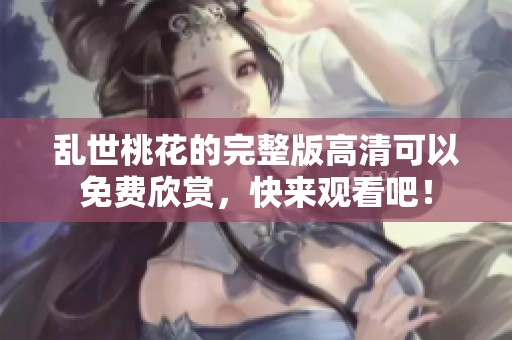 乱世桃花的完整版高清可以免费欣赏，快来观看吧！