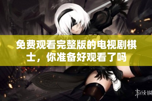 免费观看完整版的电视剧棋士，你准备好观看了吗