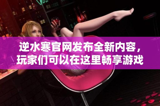 逆水寒官网发布全新内容，玩家们可以在这里畅享游戏乐趣