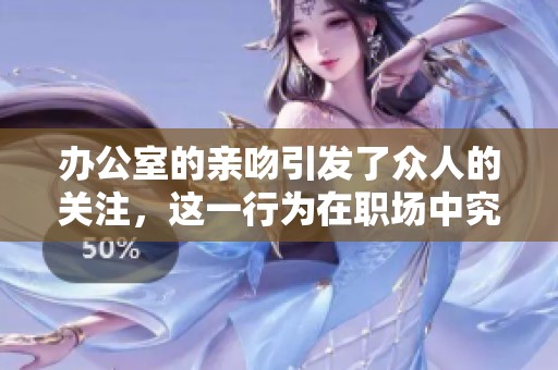 办公室的亲吻引发了众人的关注，这一行为在职场中究竟意味着什么