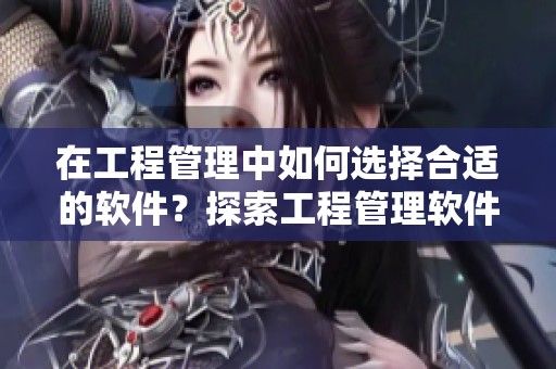 在工程管理中如何选择合适的软件？探索工程管理软件的功能与优势