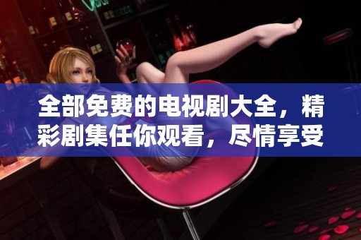 全部免费的电视剧大全，精彩剧集任你观看，尽情享受无限欢乐时光！