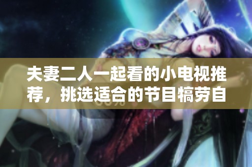 夫妻二人一起看的小电视推荐，挑选适合的节目犒劳自己
