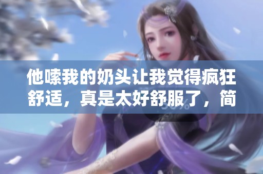 他嗦我的奶头让我觉得疯狂舒适，真是太好舒服了，简直无法抗拒