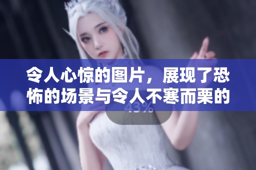 令人心惊的图片，展现了恐怖的场景与令人不寒而栗的细节
