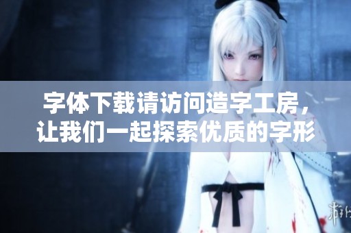 字体下载请访问造字工房，让我们一起探索优质的字形资源