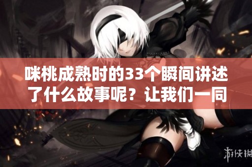 咪桃成熟时的33个瞬间讲述了什么故事呢？让我们一同探索这段奇妙旅程。