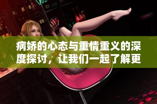 病娇的心态与重情重义的深度探讨，让我们一起了解更多内容