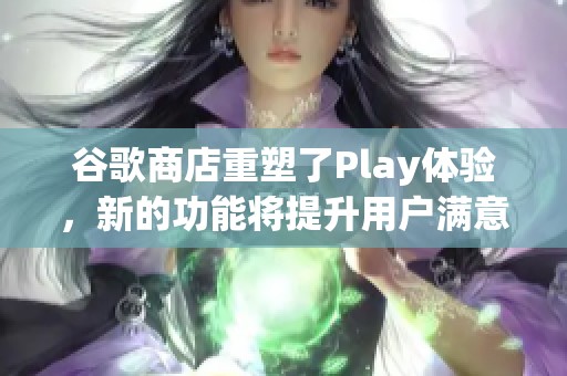 谷歌商店重塑了Play体验，新的功能将提升用户满意度