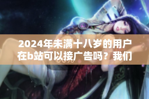 2024年未满十八岁的用户在b站可以接广告吗？我们来探讨一下这个问题。
