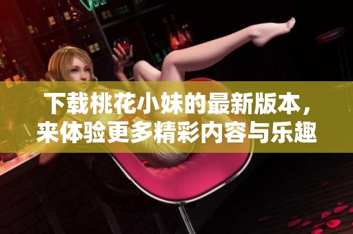 下载桃花小妹的最新版本，来体验更多精彩内容与乐趣吧！
