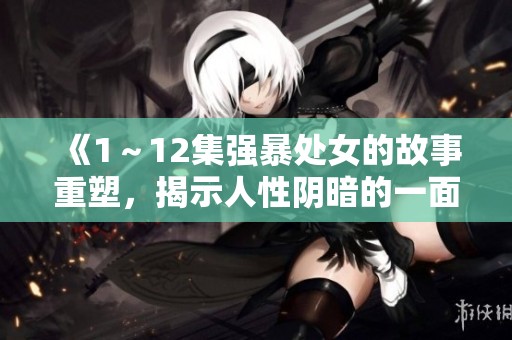 《1～12集强暴处女的故事重塑，揭示人性阴暗的一面》