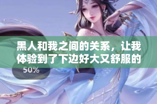 黑人和我之间的关系，让我体验到了下边好大又舒服的感觉