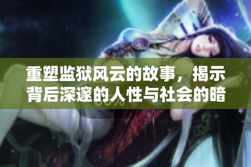 重塑监狱风云的故事，揭示背后深邃的人性与社会的暗面