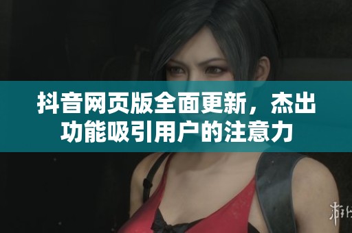 抖音网页版全面更新，杰出功能吸引用户的注意力