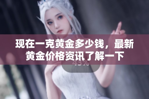 现在一克黄金多少钱，最新黄金价格资讯了解一下